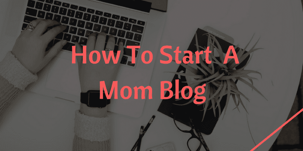 How To Start A Mom Blog In 2019! (In 6 Simple Steps)